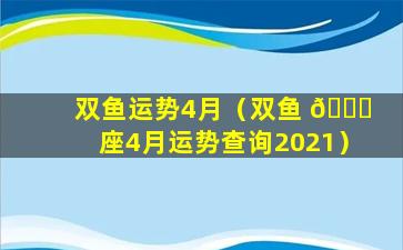 双鱼运势4月（双鱼 🐒 座4月运势查询2021）